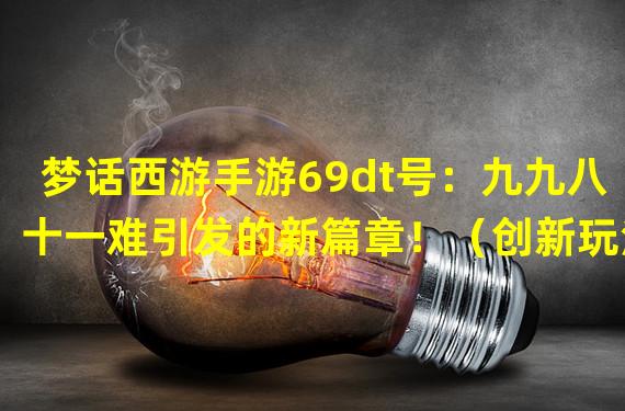 梦话西游手游69dt号：九九八十一难引发的新篇章！（创新玩法大揭秘，梦话西游手游69dt号让你体验独一无二的修仙之旅！）