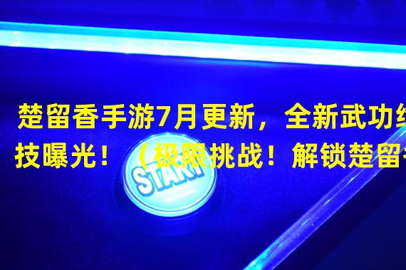 楚留香手游7月更新，全新武功绝技曝光！（极限挑战！解锁楚留香手游7月新赛季特殊副本）