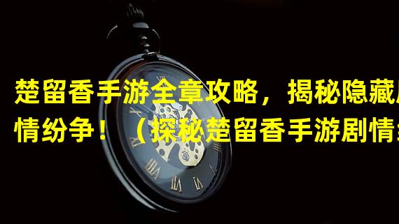 楚留香手游全章攻略，揭秘隐藏剧情纷争！（探秘楚留香手游剧情线索，解开千古之谜！）