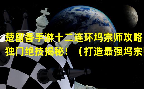 楚留香手游十二连环坞宗师攻略，独门绝技揭秘！（打造最强坞宗师，楚留香手游攻略大揭秘！）