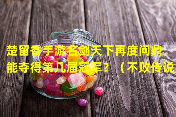 楚留香手游名剑天下再度问鼎，谁能夺得第几届冠军？（不败传说？楚留香手游名剑天下已举办几届，无敌之剑将再次现身！）