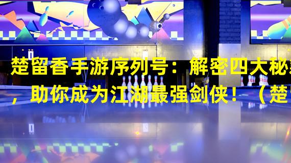 楚留香手游序列号：解密四大秘籍，助你成为江湖最强剑侠！（楚留香手游序列号：独步武林的秘密道具，让你实力飙升无限！）