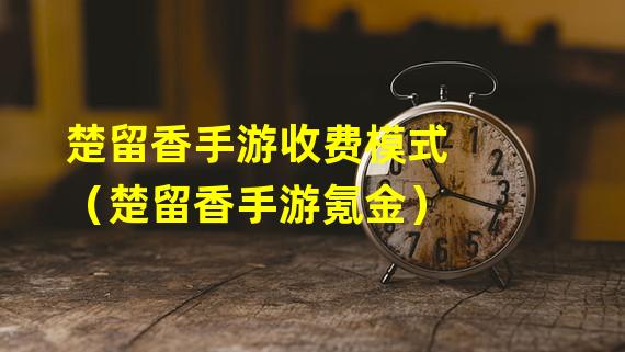 楚留香手游收费模式（楚留香手游氪金）