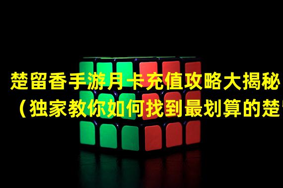 楚留香手游月卡充值攻略大揭秘！（独家教你如何找到最划算的楚留香手游月卡充值渠道！）