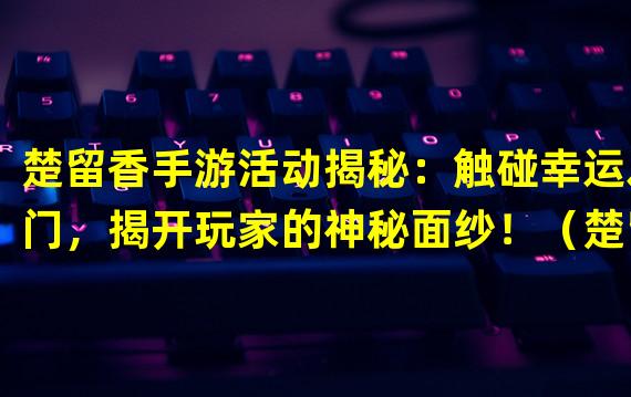 楚留香手游活动揭秘：触碰幸运之门，揭开玩家的神秘面纱！（楚留香手游活动惊喜连连：幸运玩家独享，畅享不一样的游戏快感！）