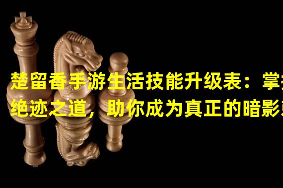 楚留香手游生活技能升级表：掌握绝迹之道，助你成为真正的暗影刺客（楚留香手游生活技能升级表：解锁九转连环，舞动神秘攻击连招）