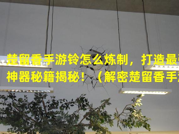 楚留香手游铃怎么炼制，打造最强神器秘籍揭秘！（解密楚留香手游铃，探索隐藏任务与珍稀宝物大揭秘！）