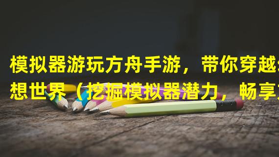 模拟器游玩方舟手游，带你穿越幻想世界（挖掘模拟器潜力，畅享方舟手游终极操作体验）