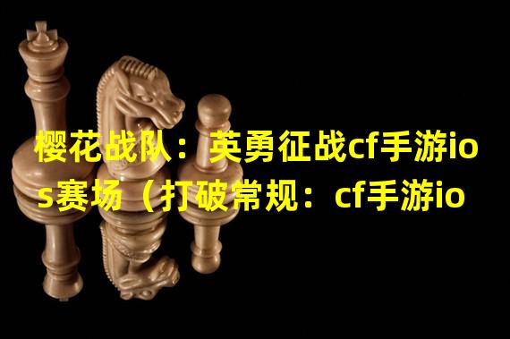 樱花战队：英勇征战cf手游ios赛场（打破常规：cf手游ios战队樱花掀起风暴）