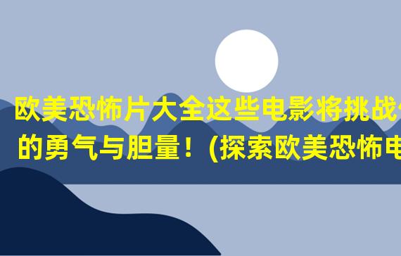 欧美恐怖片大全这些电影将挑战你的勇气与胆量！(探索欧美恐怖电影世界这些作品让你体验无尽的恐怖之旅！)