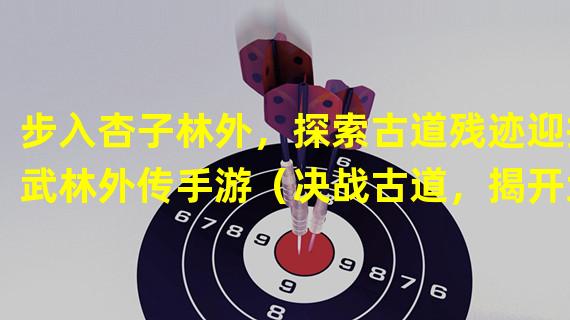 步入杏子林外，探索古道残迹迎接武林外传手游（决战古道，揭开武林外传手游中的杏子林秘密）