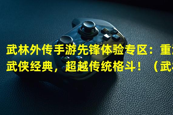 武林外传手游先锋体验专区：重温武侠经典，超越传统格斗！（武林外传手游先锋体验专区：探索武林江湖，成为真正的武侠英雄！）