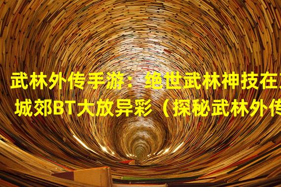 武林外传手游：绝世武林神技在京城郊BT大放异彩（探秘武林外传手游：京城郊BT隐藏的高级副本一览）