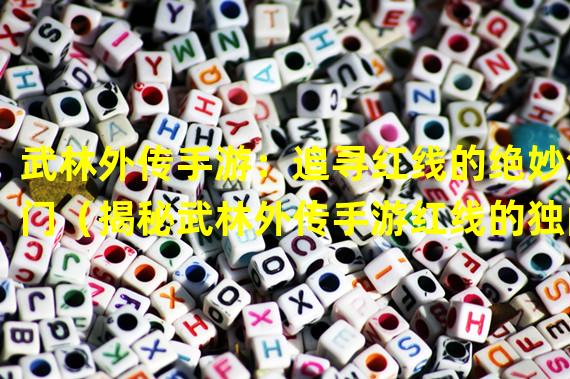 武林外传手游：追寻红线的绝妙法门（揭秘武林外传手游红线的独门奇技）