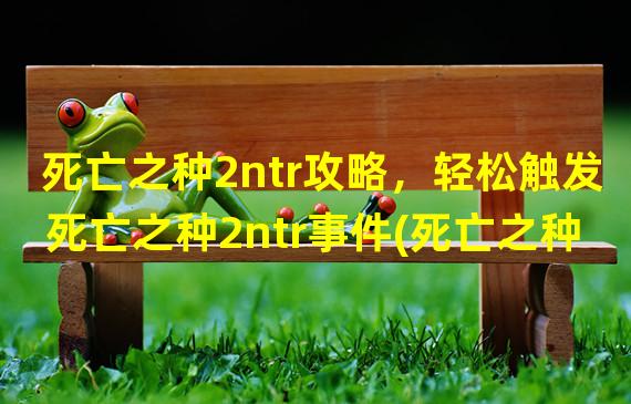 死亡之种2ntr攻略，轻松触发死亡之种2ntr事件(死亡之种2ntr触发条件详解，顺利开启游戏福利)