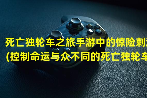 死亡独轮车之旅手游中的惊险刺激(控制命运与众不同的死亡独轮车手游体验)