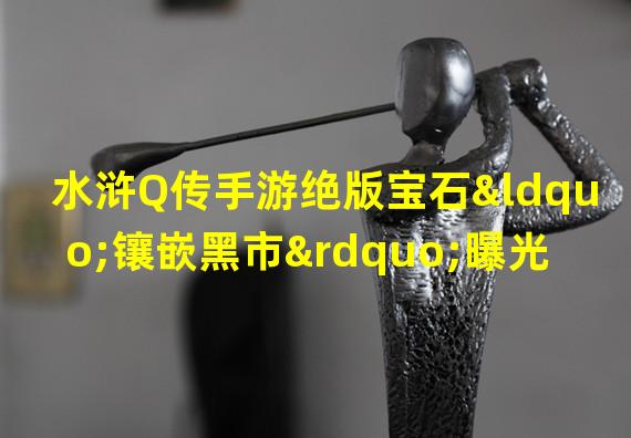 水浒Q传手游绝版宝石“镶嵌黑市”曝光！(水浒Q传手游隐藏商人引爆镶嵌热潮！你知道在哪找吗？)