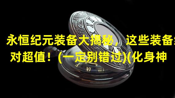 永恒纪元装备大揭秘，这些装备绝对超值！(一定别错过)(化身神龙战天下，永恒纪元装备让你如虎添翼！(最强经验值攻略))