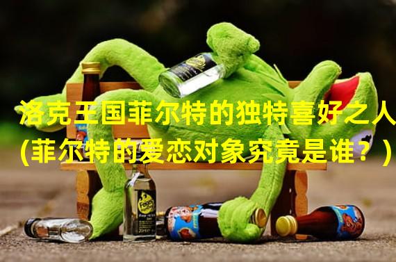 洛克王国菲尔特的独特喜好之人(菲尔特的爱恋对象究竟是谁？)