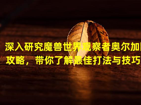 深入研究魔兽世界观察者奥尔加隆攻略，带你了解最佳打法与技巧(奥尔加隆战役——探索魔兽世界最强BOSS的弱点和胜利之道)