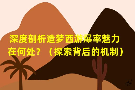 深度剖析造梦西游爆率魅力在何处？（探索背后的机制）