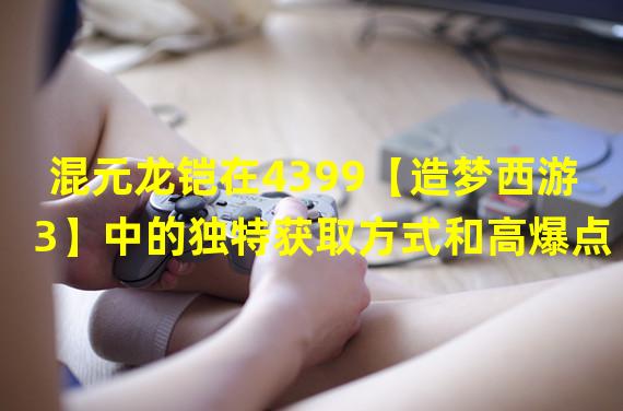 混元龙铠在4399【造梦西游3】中的独特获取方式和高爆点