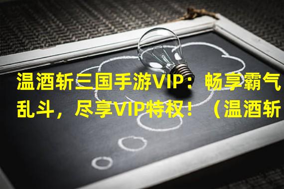 温酒斩三国手游VIP：畅享霸气乱斗，尽享VIP特权！（温酒斩三国手游VIP：尊享独一无二的游戏体验！）