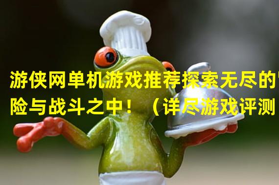 游侠网单机游戏推荐探索无尽的冒险与战斗之中！（详尽游戏评测）