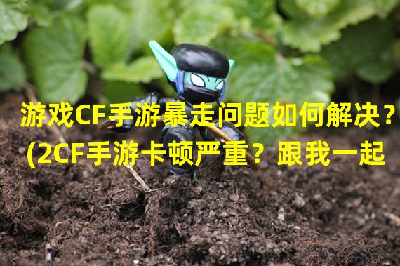 游戏CF手游暴走问题如何解决？(2CF手游卡顿严重？跟我一起解决吧！)(CF手游卡顿严重？跟我一起解决吧！))