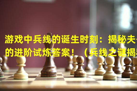 游戏中兵线的诞生时刻：揭秘夫子的进阶试炼答案！（兵线之谜揭秘：夫子的进阶试炼中出生的神秘时刻！）