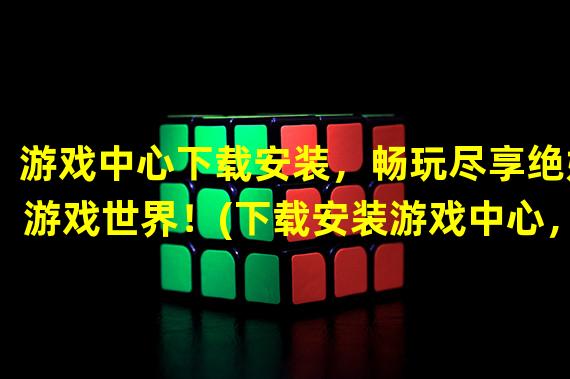 游戏中心下载安装，畅玩尽享绝妙游戏世界！(下载安装游戏中心，精彩游戏随心畅玩！)