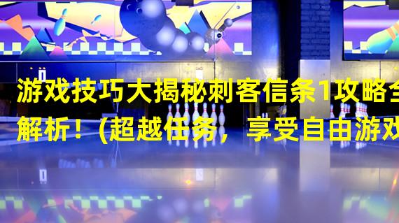 游戏技巧大揭秘刺客信条1攻略全解析！(超越任务，享受自由游戏乐趣！)