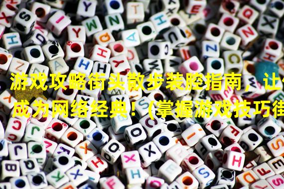 游戏攻略街头散步装腔指南，让你成为网络经典！(掌握游戏技巧街头散步装腔指南，闪耀网络世界！)