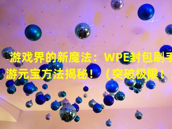 游戏界的新魔法：WPE封包刷手游元宝方法揭秘！（突破极限！用WPE封包技术快速获取手游元宝的秘密方法！）