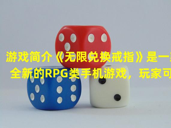 游戏简介《无限兑换戒指》是一款全新的RPG类手机游戏，玩家可以在游戏中体验奇幻冒险，收集戒指，强化装备，组建自己的团队。游戏画面精美，操作简单易上手，适合各年龄段的玩家。