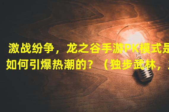 激战纷争，龙之谷手游PK模式是如何引爆热潮的？（独步武林，龙之谷手游PK视频大放异彩的秘密揭晓！）