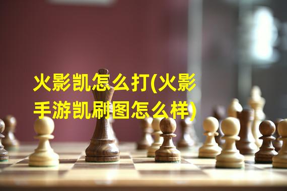 火影凯怎么打(火影手游凯刷图怎么样)