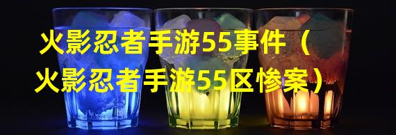 火影忍者手游55事件（火影忍者手游55区惨案）