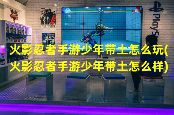 火影忍者手游少年带土怎么玩(火影忍者手游少年带土怎么样)