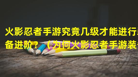 火影忍者手游究竟几级才能进行装备进阶？（为何火影忍者手游装备进阶难度逐级增加？）