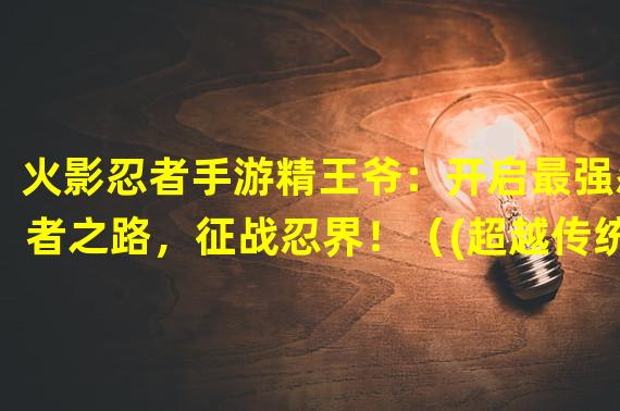 火影忍者手游精王爷：开启最强忍者之路，征战忍界！（(超越传统忍者游戏，体验真实忍者生活，火影忍者手游精王爷！）