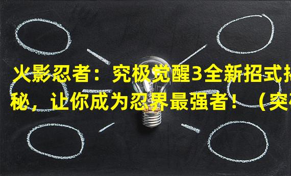 火影忍者：究极觉醒3全新招式揭秘，让你成为忍界最强者！（突破次元界限，探索火影忍者：疾风传手游独特玩法！）