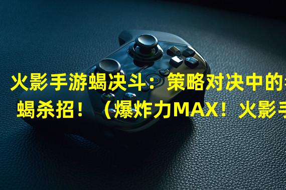 火影手游蝎决斗：策略对决中的毒蝎杀招！（爆炸力MAX！火影手游蝎决斗新技能解析！）