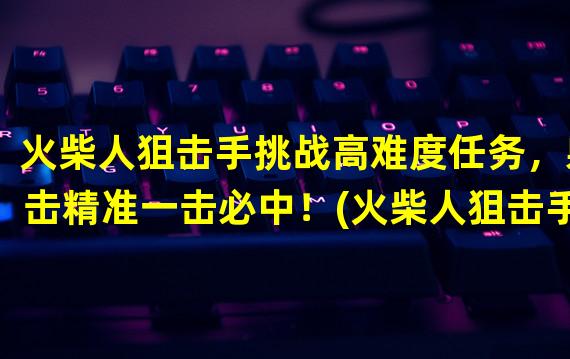 火柴人狙击手挑战高难度任务，射击精准一击必中！(火柴人狙击手战场上的狙击之王，无所不能！)