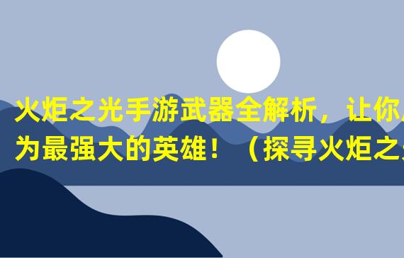 火炬之光手游武器全解析，让你成为最强大的英雄！（探寻火炬之光手游武器中隐藏的极品利器！）