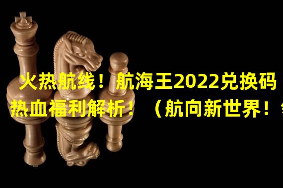 火热航线！航海王2022兑换码热血福利解析！（航向新世界！领取航海王热血航线永久兑换码攻略大揭秘！）