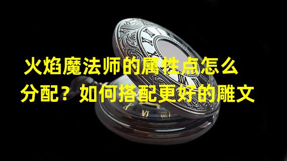 火焰魔法师的属性点怎么分配？如何搭配更好的雕文