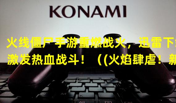 火线僵尸手游重燃战火，迅雷下载激发热血战斗！（(火焰肆虐！新版火线僵尸手游迅雷下载点燃热情激战！）