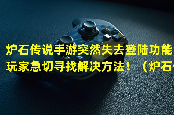 炉石传说手游突然失去登陆功能，玩家急切寻找解决方法！（炉石传说手游登录异常，游戏厂商迅速调查原因并发布公告！）