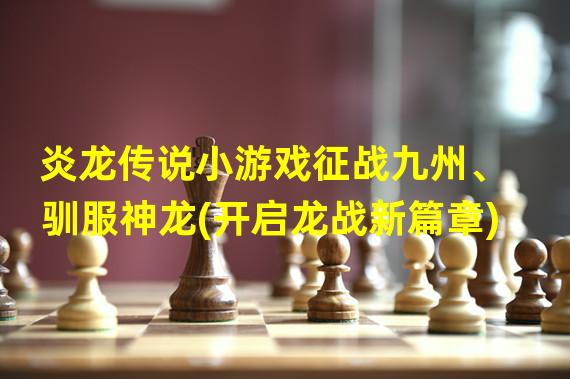 炎龙传说小游戏征战九州、驯服神龙(开启龙战新篇章)